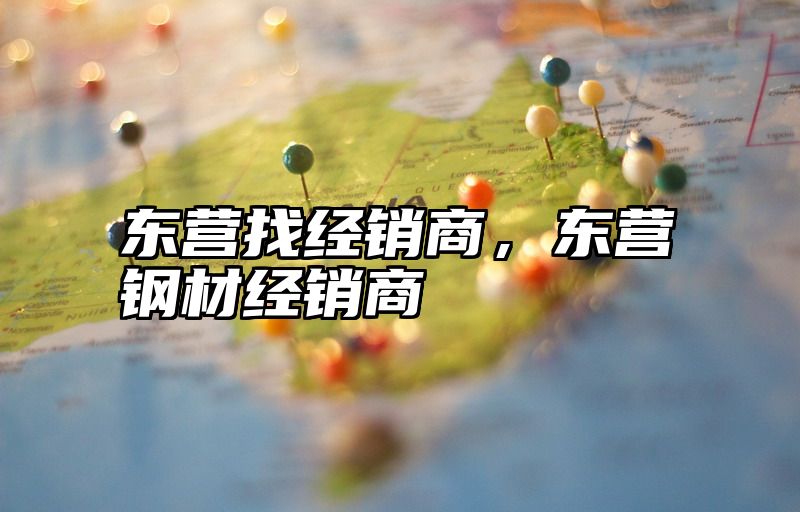 东营找经销商，东营钢材经销商