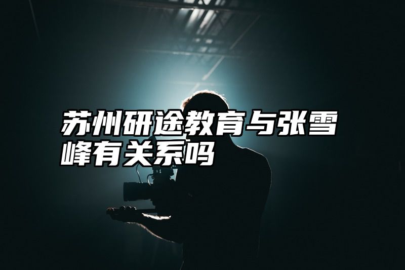 苏州研途教育与张雪峰有关系吗