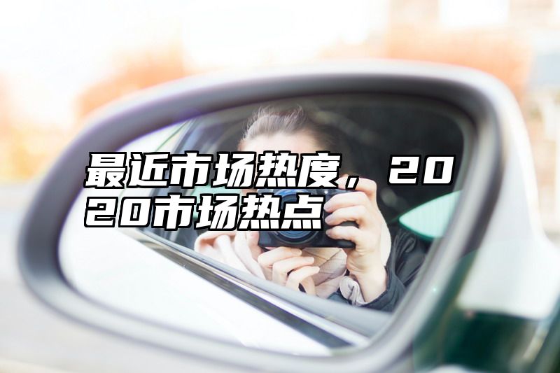 最近市场热度，2020市场热点