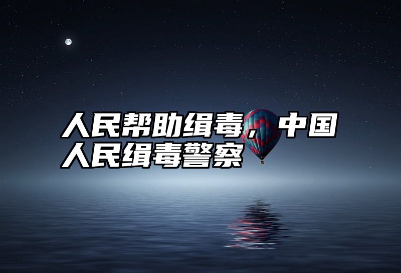 人民帮助缉毒，中国人民缉毒警察