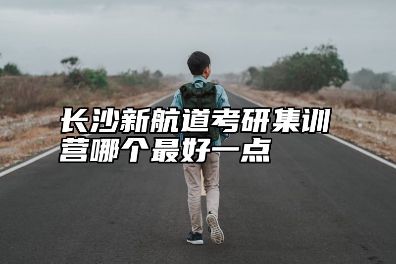 长沙新航道考研集训营哪个最好一点