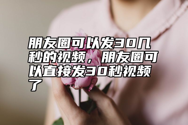 朋友圈可以发30几秒的视频，朋友圈可以直接发30秒视频了