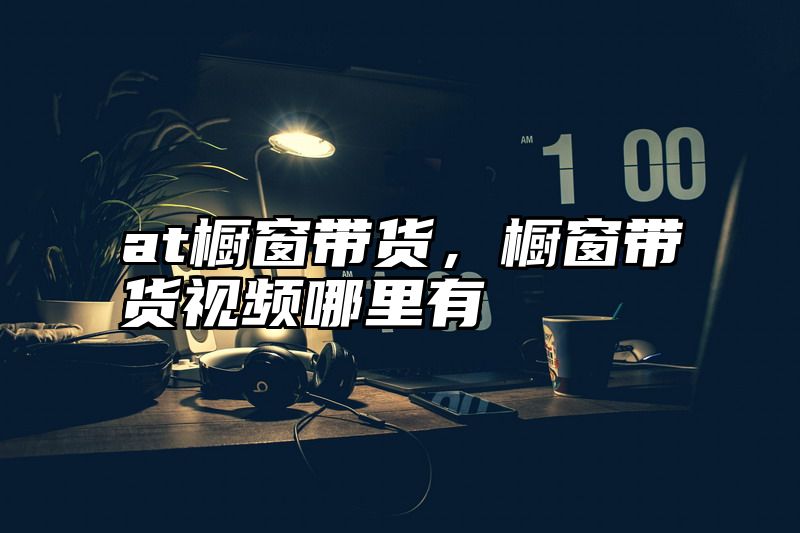 at橱窗带货，橱窗带货视频哪里有