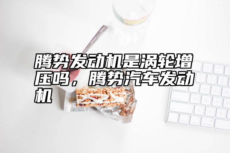 腾势发动机是涡轮增压吗，腾势汽车发动机