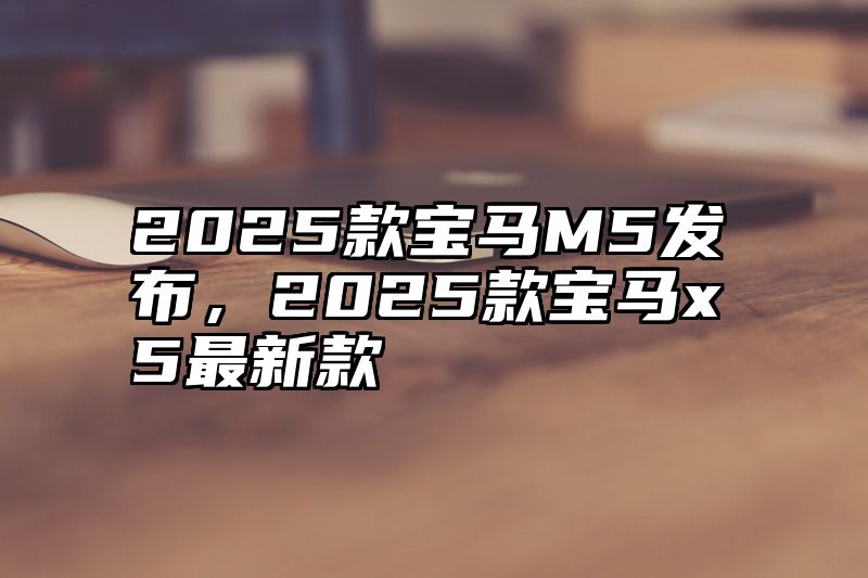 2025款宝马M5发布，2025款宝马x5最新款