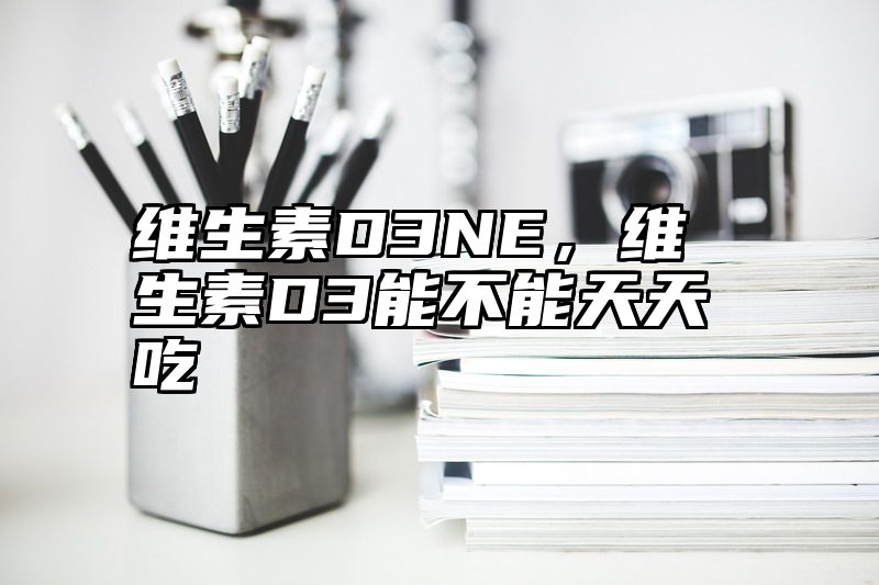 维生素D3NE，维生素D3能不能天天吃