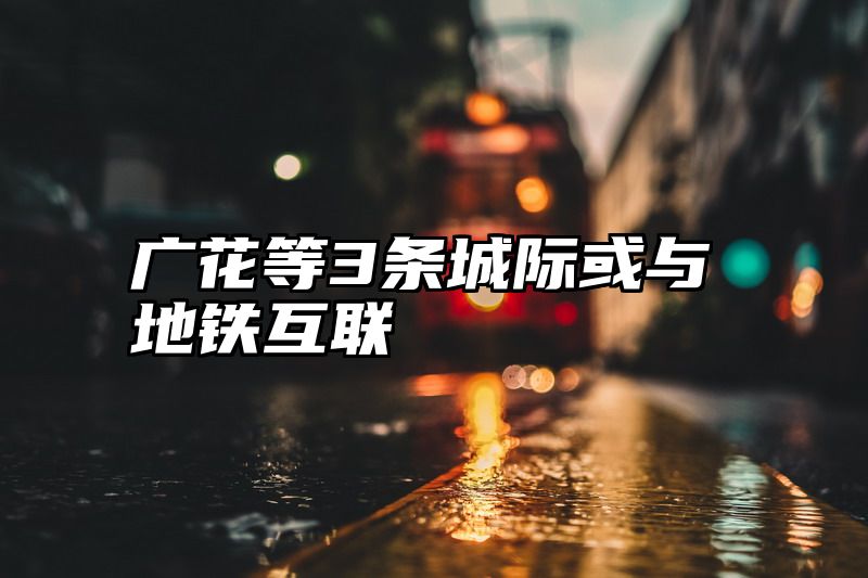 广花等3条城际或与地铁互联