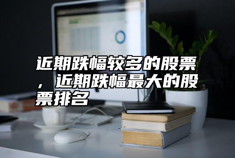 近期跌幅较多的股票，近期跌幅最大的股票排名