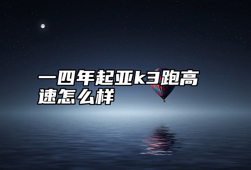 一四年起亚k3跑高速怎么样