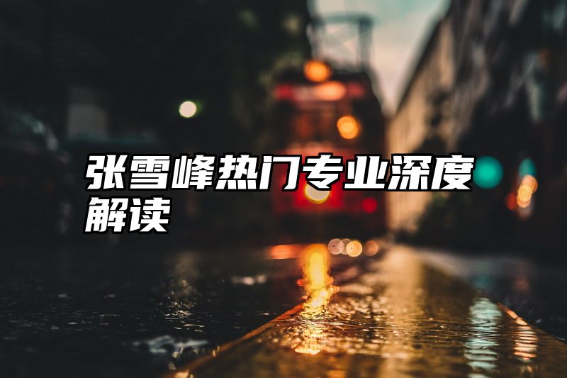 张雪峰热门专业深度解读