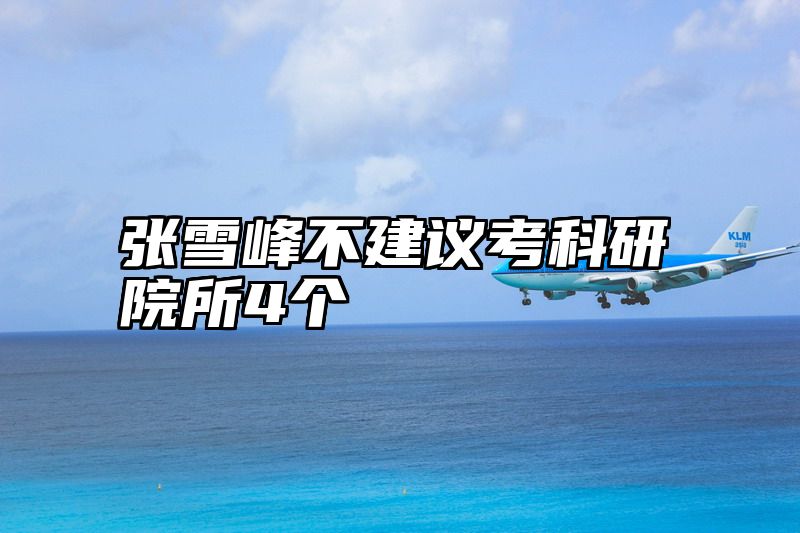 张雪峰不建议考科研院所4个