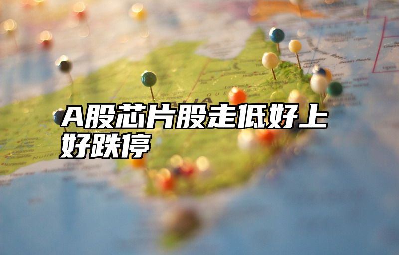 A股芯片股走低好上好跌停