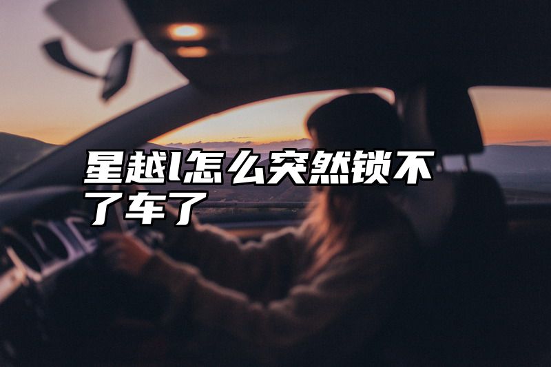 星越l怎么突然锁不了车了
