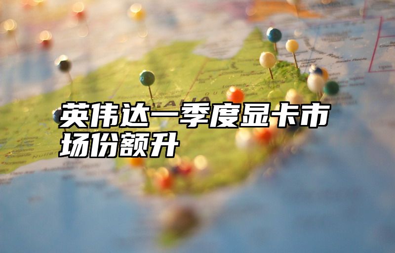 英伟达一季度显卡市场份额升