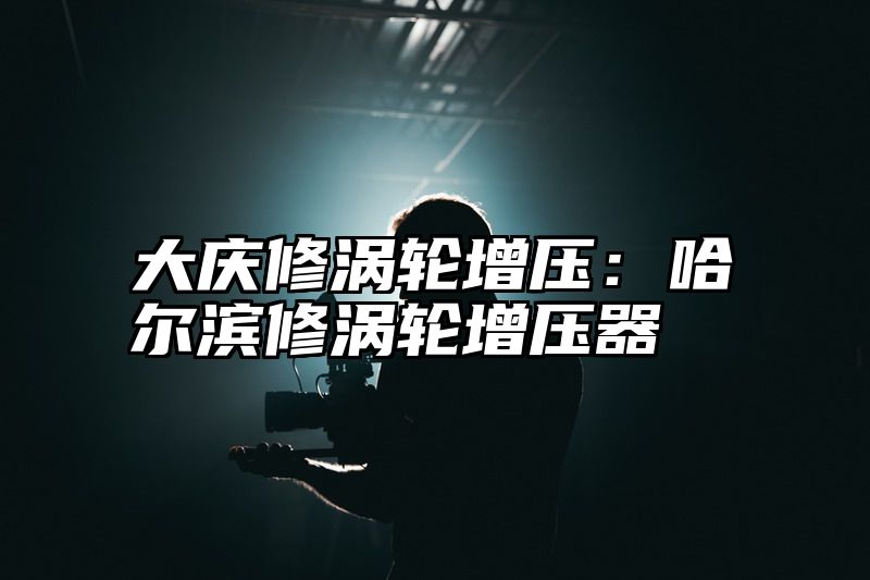 大庆修涡轮增压：哈尔滨修涡轮增压器