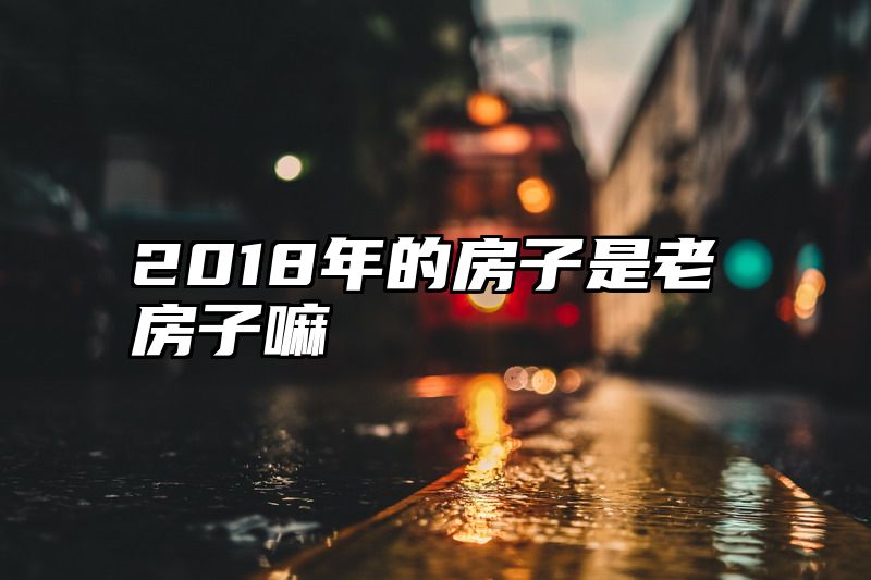 2018年的房子是老房子嘛