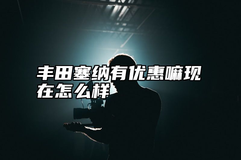 丰田塞纳有优惠嘛现在怎么样