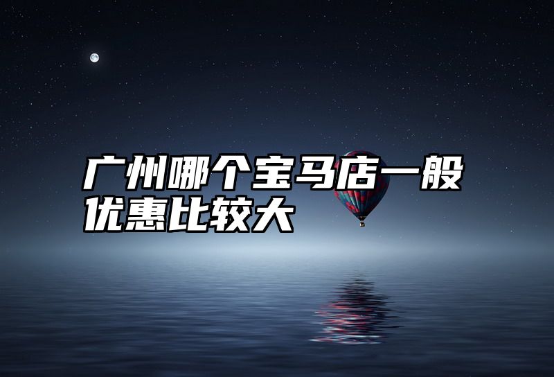 广州哪个宝马店一般优惠比较大