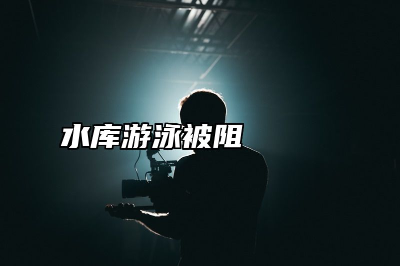 水库游泳被阻