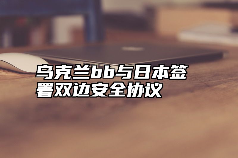 乌克兰bb与日本签署双边安全协议