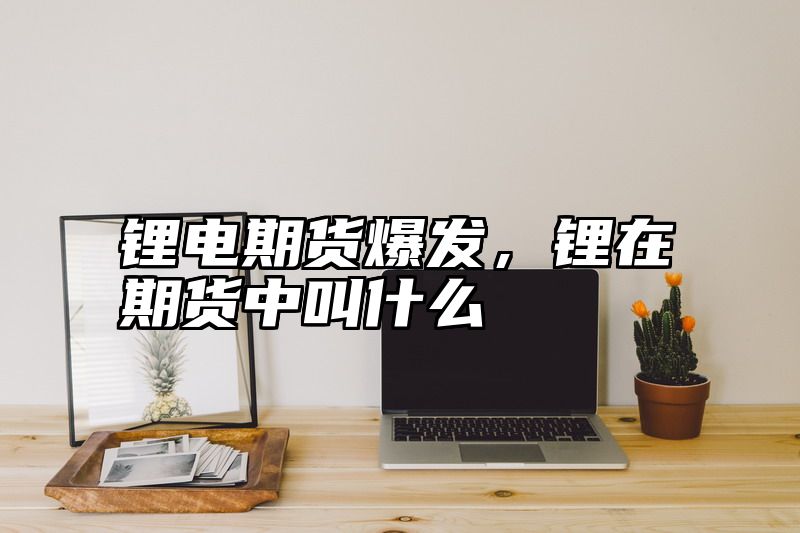 锂电期货爆发，锂在期货中叫什么