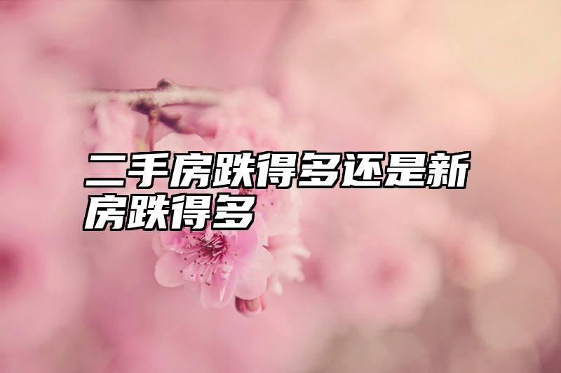 二手房跌得多还是新房跌得多