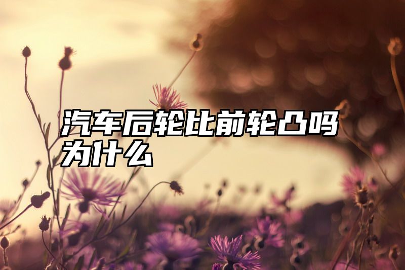 汽车后轮比前轮凸吗为什么