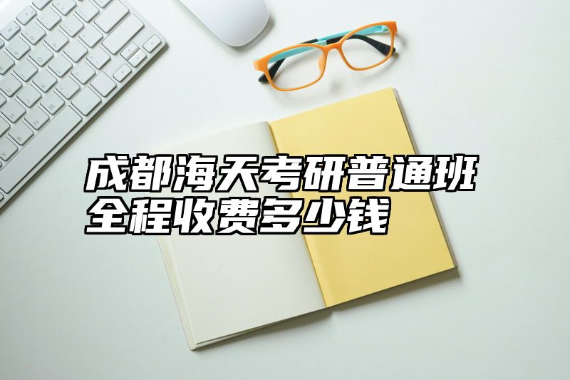 成都海天考研普通班全程收费多少钱