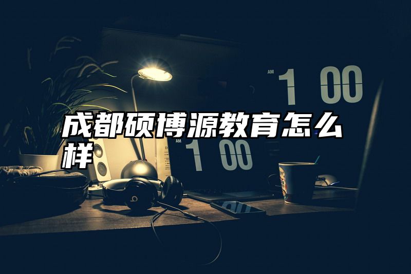 成都硕博源教育怎么样