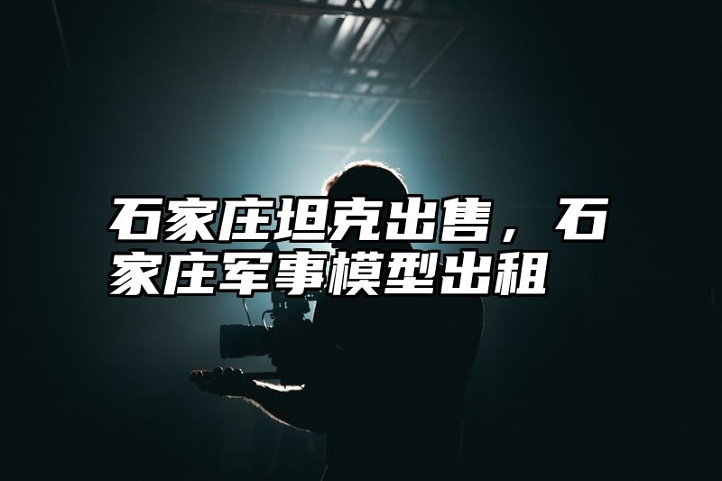 石家庄坦克出售，石家庄军事模型出租