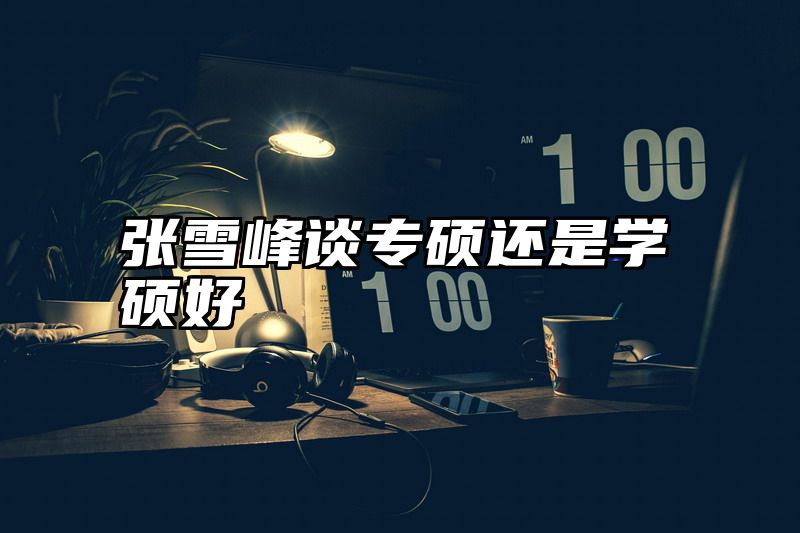 张雪峰谈专硕还是学硕好