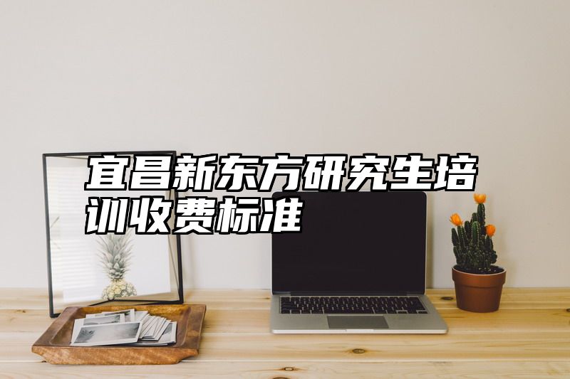宜昌新东方研究生培训收费标准