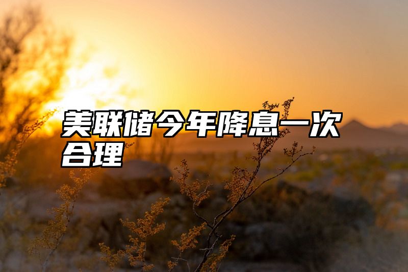 美联储今年降息一次合理