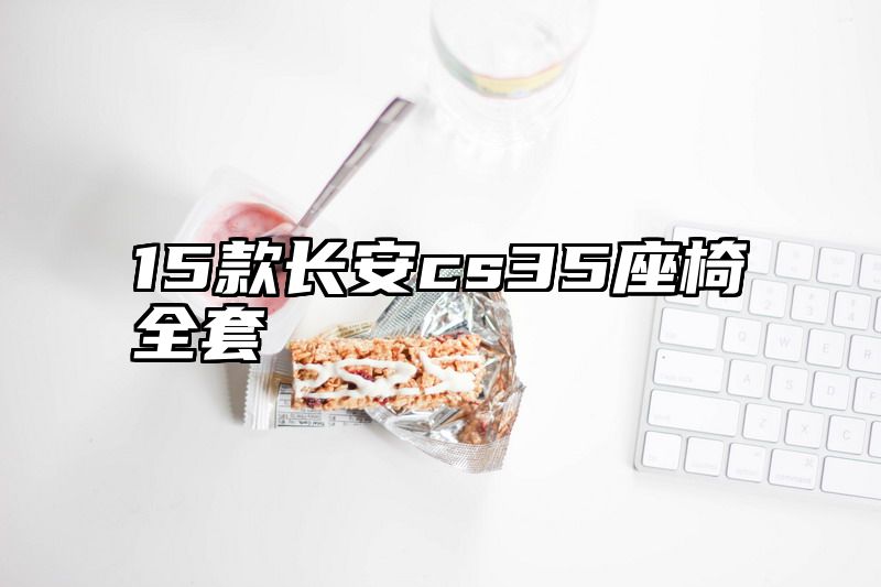 15款长安cs35座椅全套