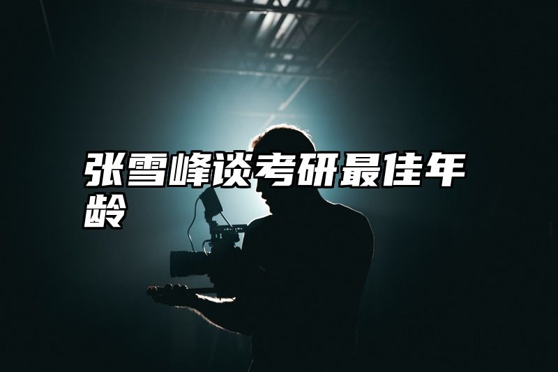 张雪峰谈考研最佳年龄