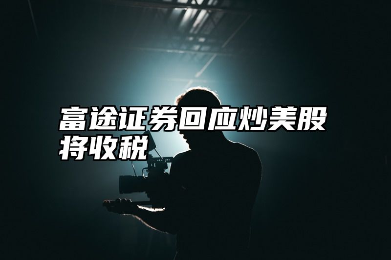 富途证券回应炒美股将收税