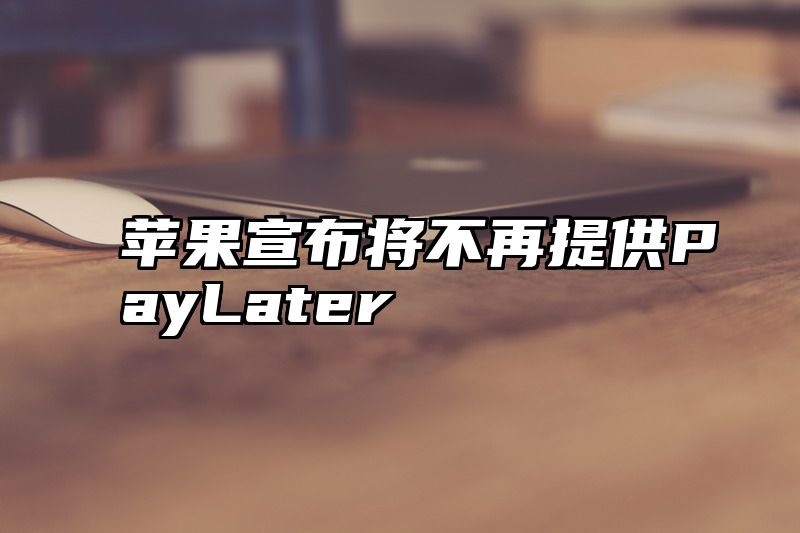 苹果宣布将不再提供PayLater