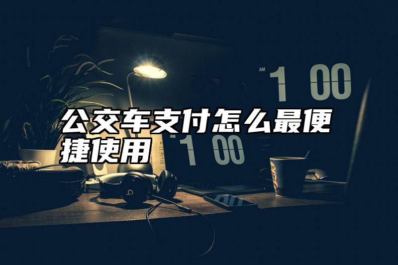 公交车支付怎么最便捷使用