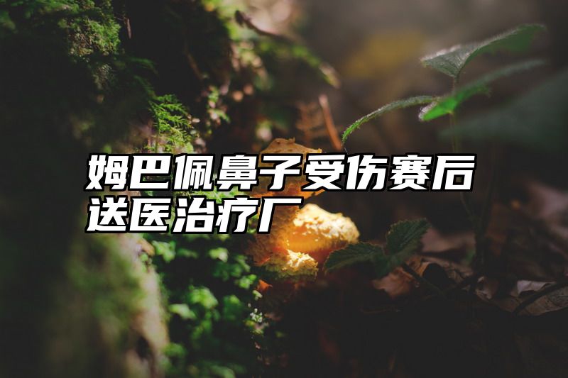 姆巴佩鼻子受伤赛后送医治疗厂
