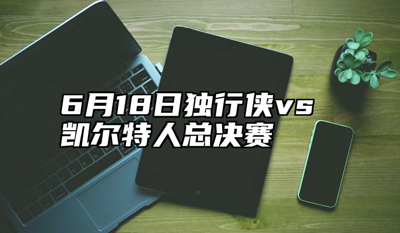 6月18日独行侠vs凯尔特人总决赛