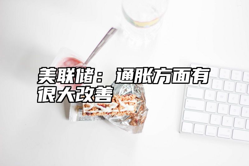 美联储：通胀方面有很大改善