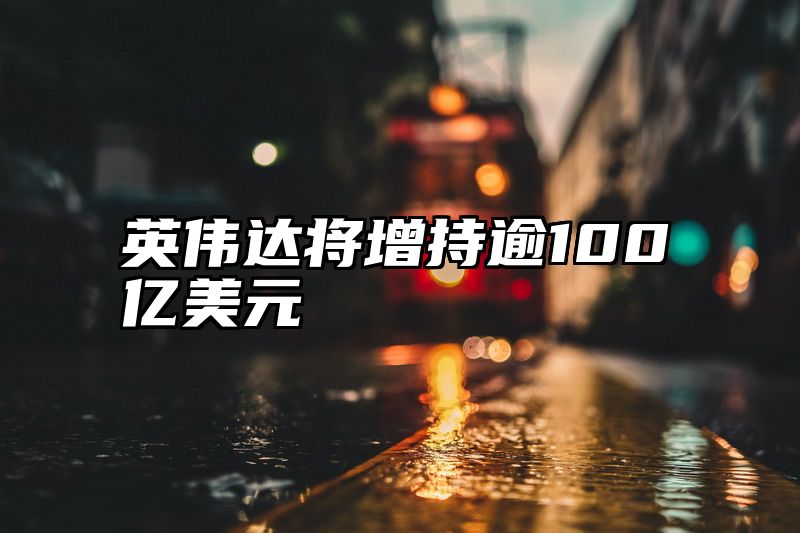 英伟达将增持逾100亿美元