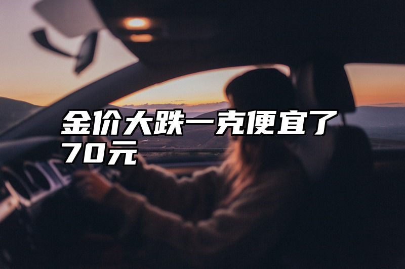 金价大跌一克便宜了70元
