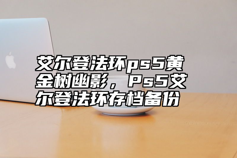 艾尔登法环ps5黄金树幽影，Ps5艾尔登法环存档备份