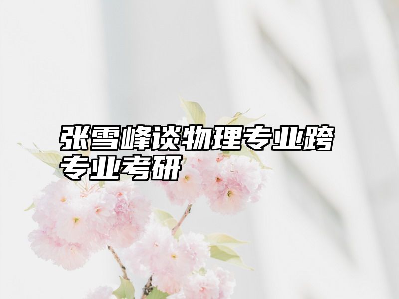 张雪峰谈物理专业跨专业考研