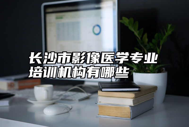 长沙市影像医学专业培训机构有哪些