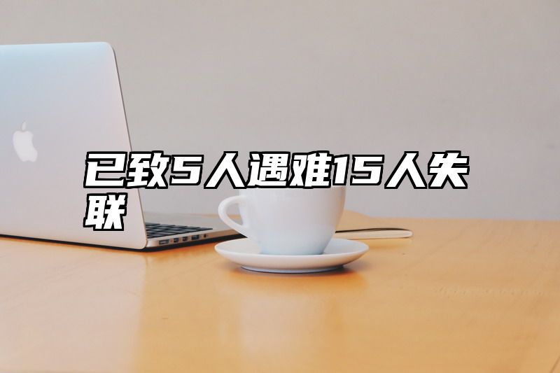已致5人遇难15人失联