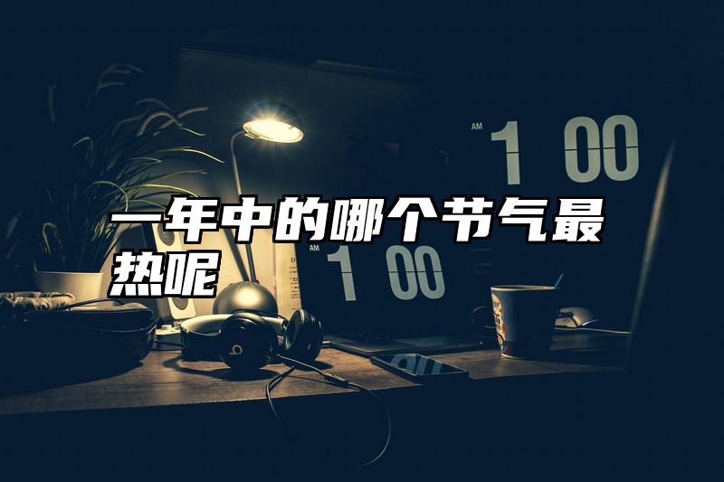 一年中的哪个节气最热呢