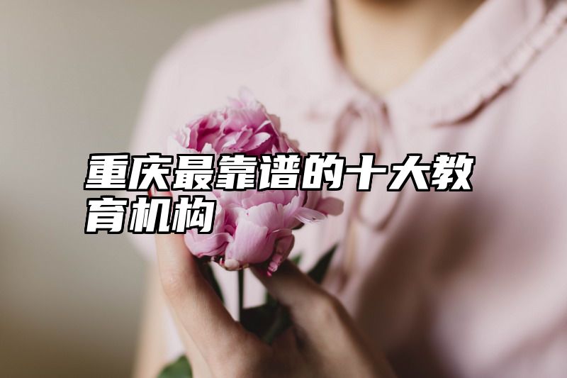 重庆最靠谱的十大教育机构