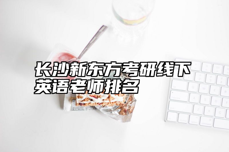 长沙新东方考研线下英语老师排名
